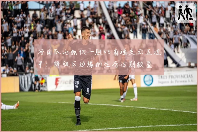 河南队七轮仅一胜vs南通支云五连平:降级区边缘的生存法则较量