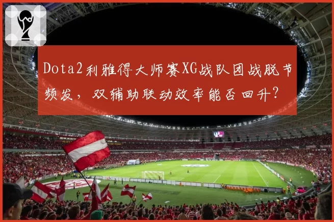 Dota2利雅得大师赛XG战队团战脱节频发，双辅助联动效率能否回升？
