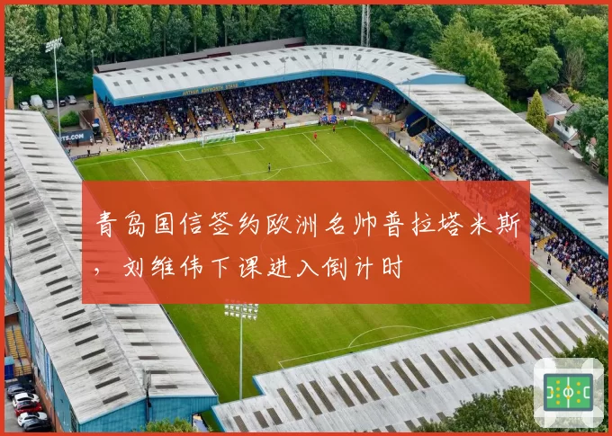 青岛国信签约欧洲名帅普拉塔米斯,刘维伟下课进入倒计时