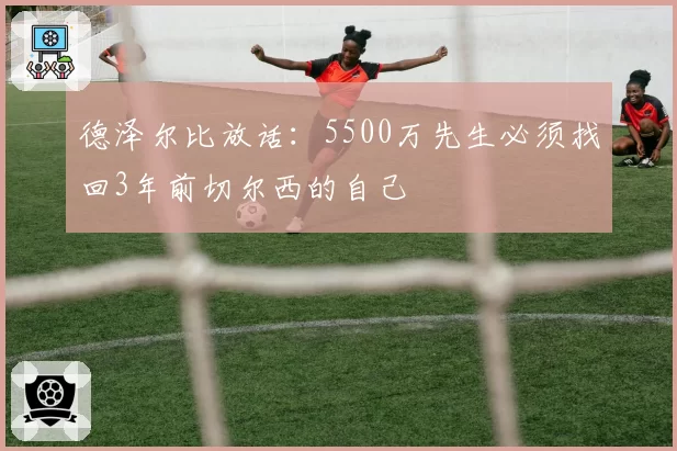 德泽尔比放话：5500万先生必须找回3年前切尔西的自己