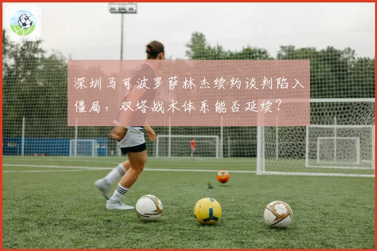 深圳马可波罗萨林杰续约谈判陷入僵局,双塔战术体系能否延续?