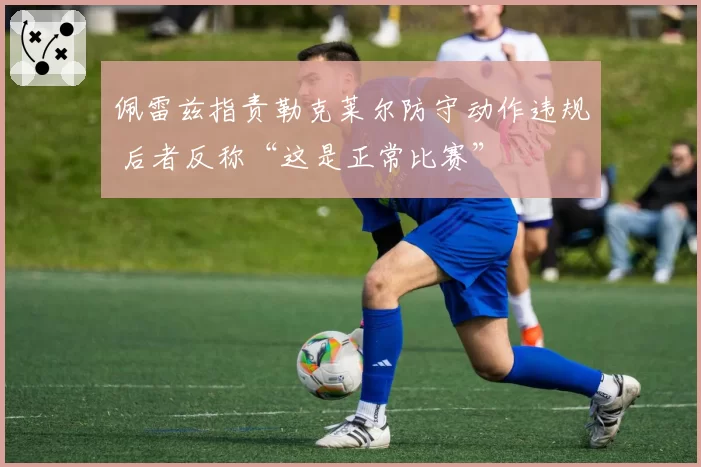 佩雷兹指责勒克莱尔防守动作违规 后者反称“这是正常比赛”