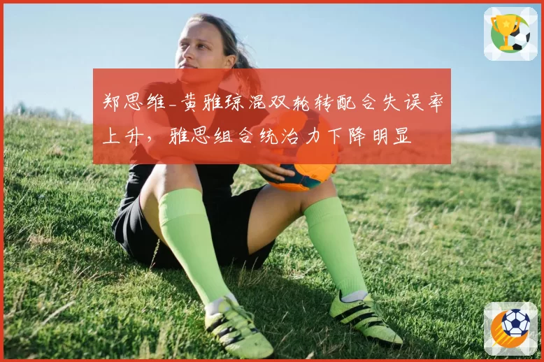 郑思维_黄雅琼混双轮转配合失误率上升,雅思组合统治力下降明显