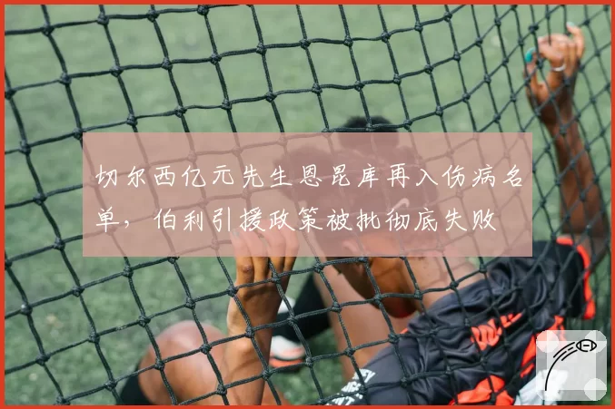 切尔西亿元先生恩昆库再入伤病名单,伯利引援政策被批彻底失败