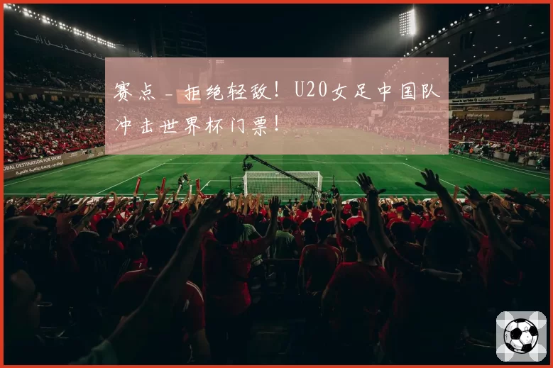 赛点 _ 拒绝轻敌!U20女足中国队冲击世界杯门票!