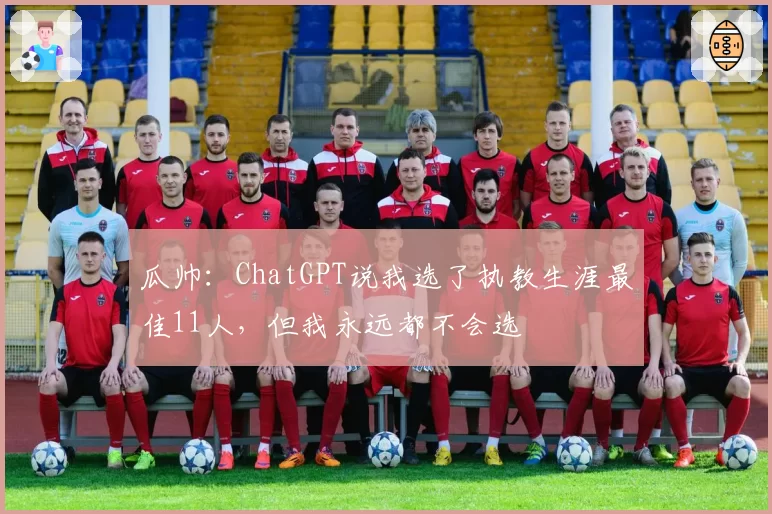 瓜帅：ChatGPT说我选了执教生涯最佳11人，但我永远都不会选