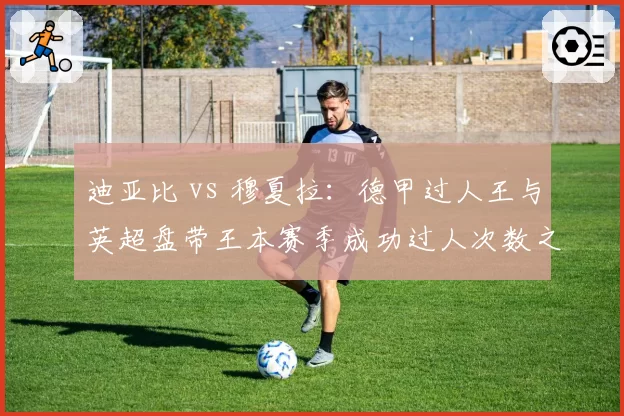 迪亚比 vs 穆夏拉：德甲过人王与英超盘带王本赛季成功过人次数之争