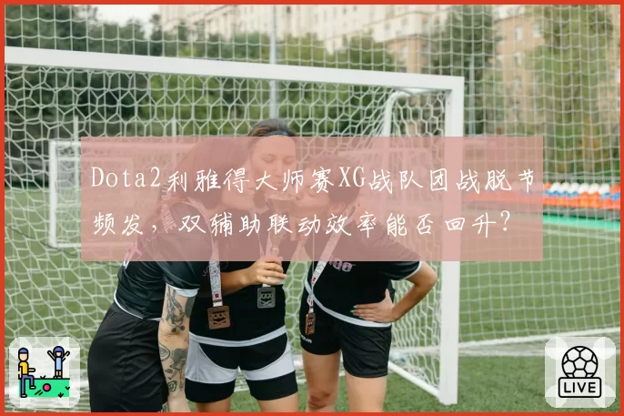 Dota2利雅得大师赛XG战队团战脱节频发，双辅助联动效率能否回升？