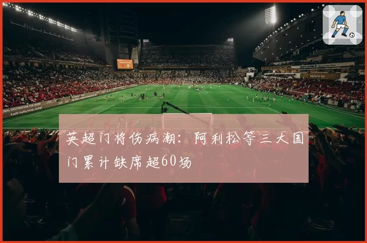 英超门将伤病潮：阿利松等三大国门累计缺席超60场