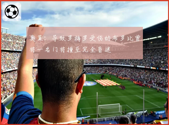 奥莱：导致罗梅罗受伤的布罗比曾将一名门将撞至完全昏迷