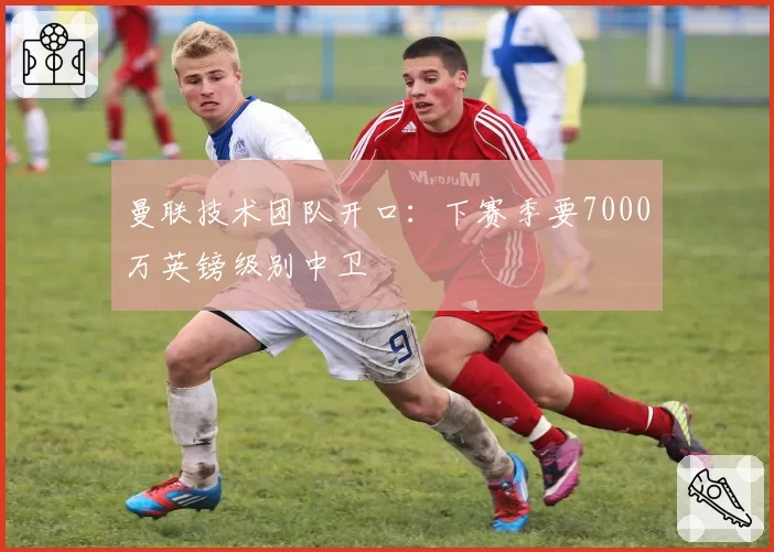 曼联技术团队开口:下赛季要7000万英镑级别中卫