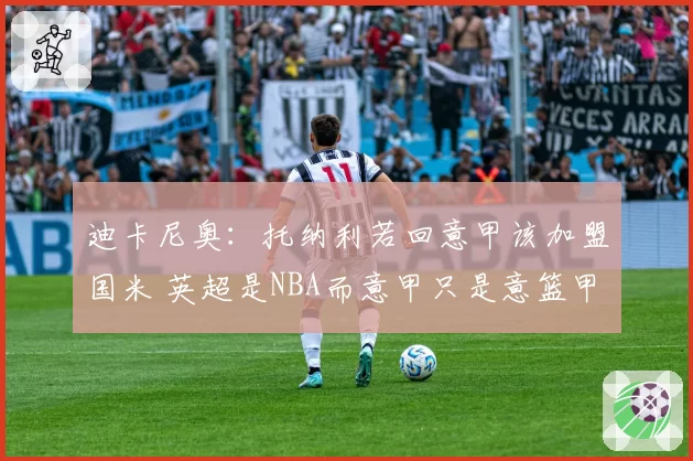 迪卡尼奥:托纳利若回意甲该加盟国米 英超是NBA而意甲只是意篮甲