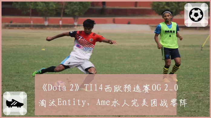 《Dota 2》TI14西欧预选赛OG 2_0淘汰Entity,Ame水人完美团战零阵亡
