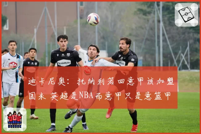 迪卡尼奥:托纳利若回意甲该加盟国米 英超是NBA而意甲只是意篮甲