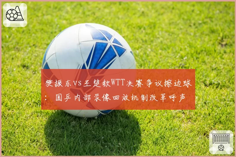 樊振东vs王楚钦WTT决赛争议擦边球:国乒内部录像回放机制改革呼声