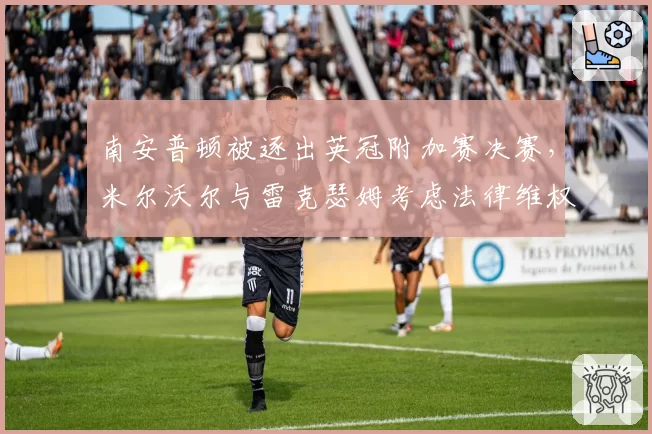 南安普顿被逐出英冠附加赛决赛，米尔沃尔与雷克瑟姆考虑法律维权