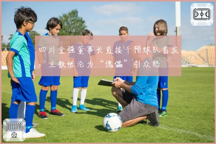 四川金强董事长直接干预球队首发,主教练沦为“傀儡”引众怒