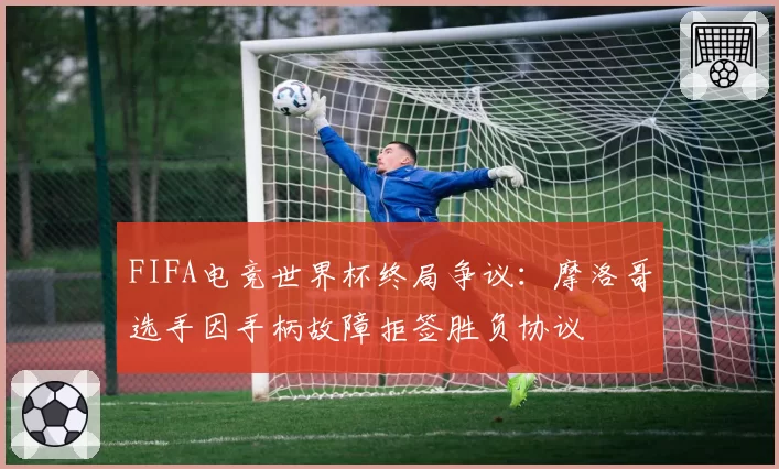 FIFA电竞世界杯终局争议：摩洛哥选手因手柄故障拒签胜负协议