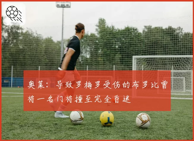 奥莱：导致罗梅罗受伤的布罗比曾将一名门将撞至完全昏迷