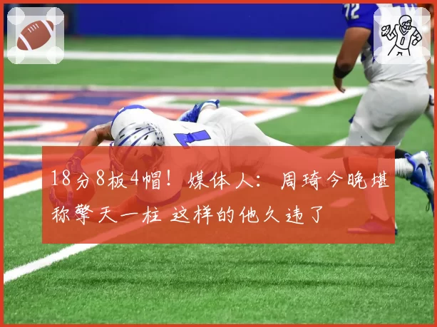 18分8板4帽!媒体人:周琦今晚堪称擎天一柱 这样的他久违了