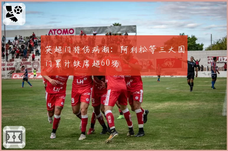 英超门将伤病潮：阿利松等三大国门累计缺席超60场