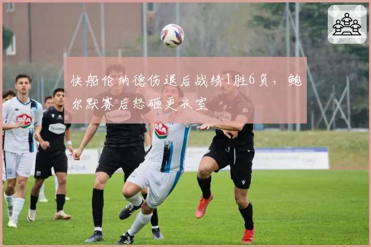 快船伦纳德伤退后战绩1胜6负,鲍尔默赛后怒砸更衣室