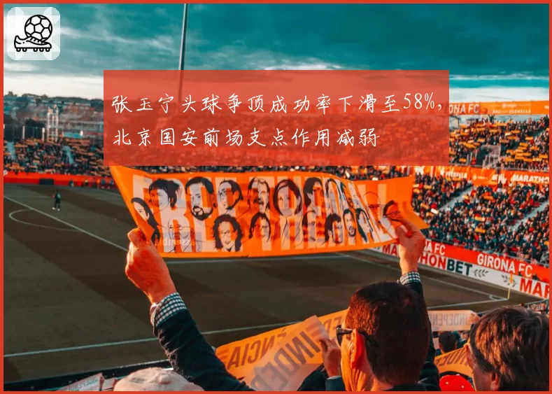 张玉宁头球争顶成功率下滑至58%，北京国安前场支点作用减弱