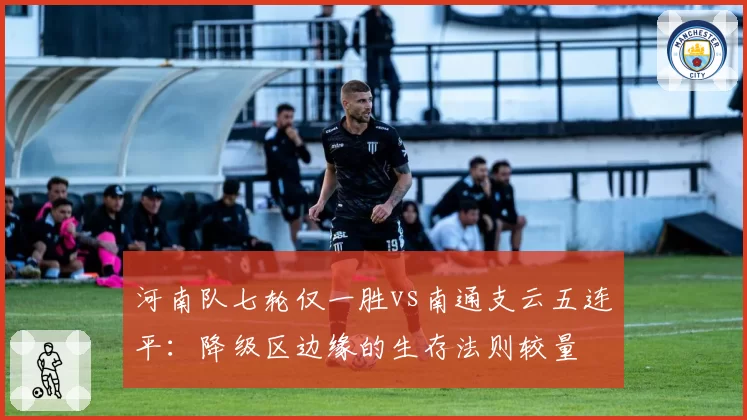 河南队七轮仅一胜vs南通支云五连平:降级区边缘的生存法则较量