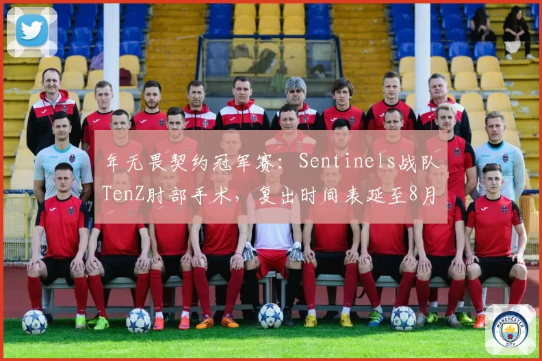 年无畏契约冠军赛：Sentinels战队TenZ肘部手术，复出时间表延至8月