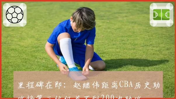 里程碑在即:赵继伟距离CBA历史助攻榜第三位仅差不到200次助攻