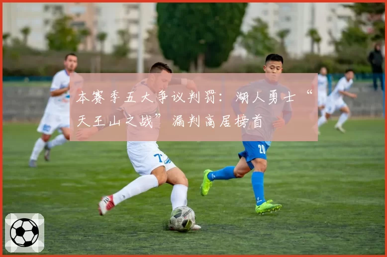 本赛季五大争议判罚:湖人勇士“天王山之战”漏判高居榜首